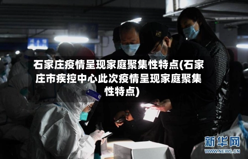 石家庄疫情呈现家庭聚集性特点(石家庄市疾控中心此次疫情呈现家庭聚集性特点)-第1张图片