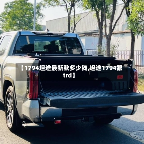 【1794坦途最新款多少钱,坦途1794跟trd】-第1张图片