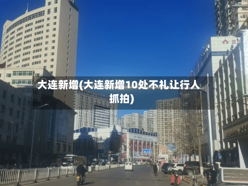 大连新增(大连新增10处不礼让行人抓拍)-第1张图片