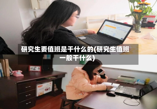 研究生要值班是干什么的(研究生值班一般干什么)-第3张图片
