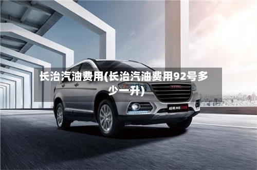 长治汽油费用(长治汽油费用92号多少一升)-第1张图片
