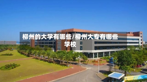 柳州的大学有哪些/柳州大专有哪些学校-第1张图片