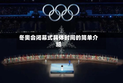 冬奥会闭幕式具体时间的简单介绍-第2张图片