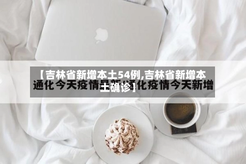 【吉林省新增本土54例,吉林省新增本土确诊】-第1张图片