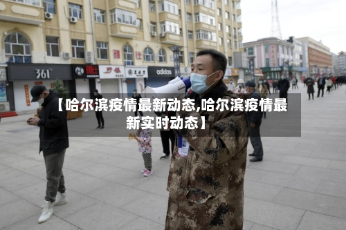 【哈尔滨疫情最新动态,哈尔滨疫情最新实时动态】-第1张图片