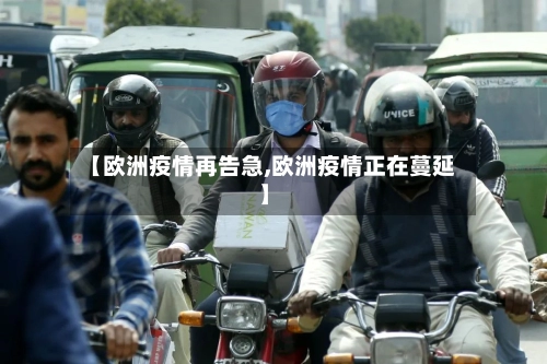 【欧洲疫情再告急,欧洲疫情正在蔓延】-第1张图片