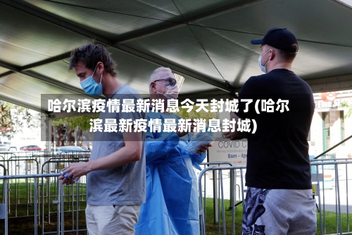 哈尔滨疫情最新消息今天封城了(哈尔滨最新疫情最新消息封城)-第1张图片