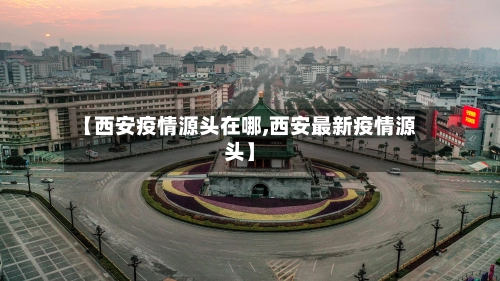 【西安疫情源头在哪,西安最新疫情源头】-第1张图片