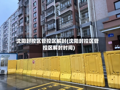 沈阳封控区管控区解封(沈阳封控区管控区解封时间)-第1张图片