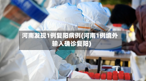 河南发现1例复阳病例(河南1例境外输入确诊复阳)-第1张图片