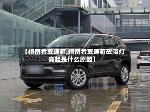 【指南者变速箱,指南者变速箱故障灯亮起是什么原因】-第1张图片
