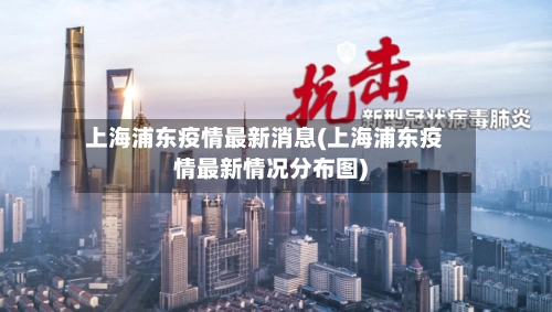 上海浦东疫情最新消息(上海浦东疫情最新情况分布图)-第1张图片