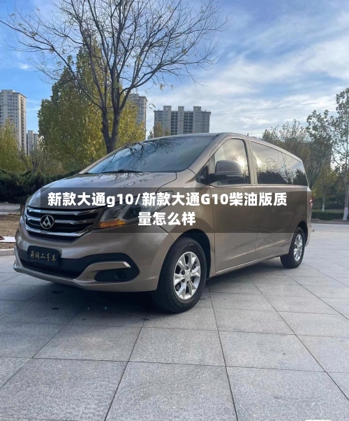 新款大通g10/新款大通G10柴油版质量怎么样-第1张图片