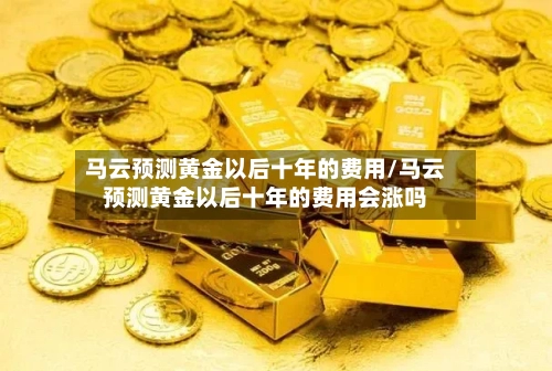 马云预测黄金以后十年的费用/马云预测黄金以后十年的费用会涨吗-第1张图片