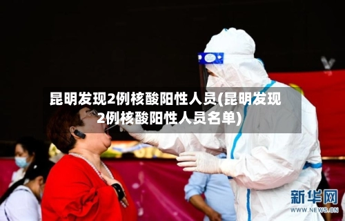 昆明发现2例核酸阳性人员(昆明发现2例核酸阳性人员名单)-第1张图片