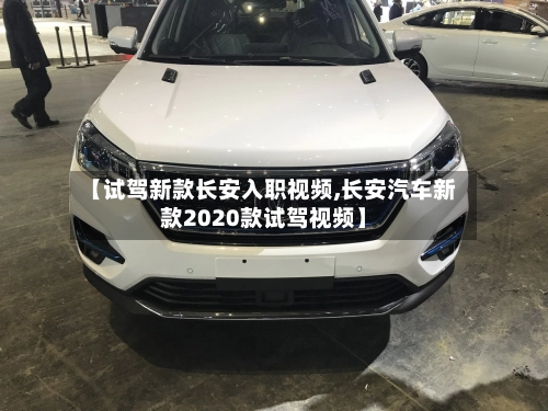 【试驾新款长安入职视频,长安汽车新款2020款试驾视频】-第1张图片
