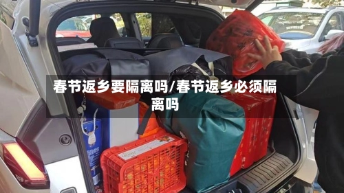 春节返乡要隔离吗/春节返乡必须隔离吗-第2张图片