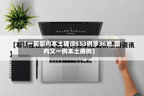 【一周国内本土确诊553例涉36地,国内又一例本土病例】-第1张图片