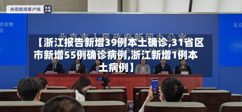 【浙江报告新增39例本土确诊,31省区市新增55例确诊病例,浙江新增1例本土病例】-第1张图片
