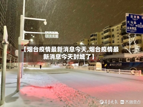 【烟台疫情最新消息今天,烟台疫情最新消息今天封城了】-第1张图片