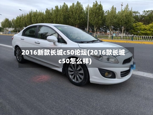 2016新款长城c50论坛(2016款长城c50怎么样)-第1张图片