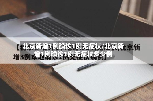 北京新增1例确诊1例无症状/北京新增1例确诊1例无症状多少例