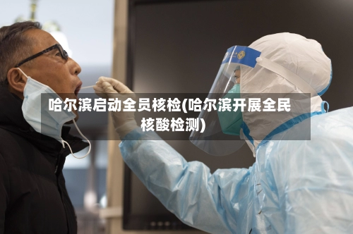哈尔滨启动全员核检(哈尔滨开展全民核酸检测)-第1张图片