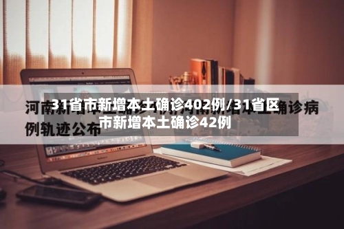 31省市新增本土确诊402例/31省区市新增本土确诊42例-第1张图片