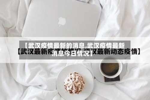 【武汉疫情最新的消息,武汉疫情最新消息今日情况】-第1张图片