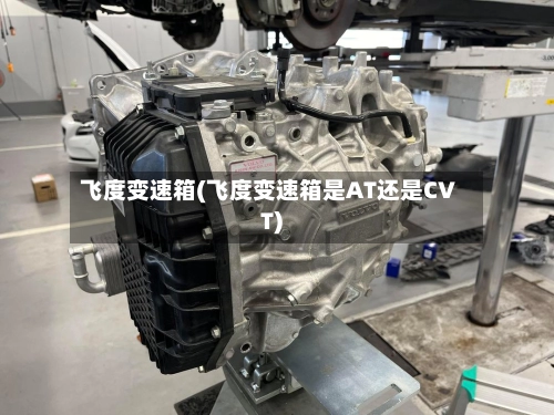 飞度变速箱(飞度变速箱是AT还是CVT)-第3张图片