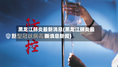 黑龙江肺炎最新消息(黑龙江肺炎最新消息新闻)-第1张图片