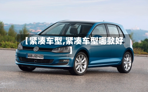 【紧凑车型,紧凑车型哪款好】-第1张图片