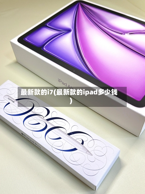 最新款的i7(最新款的ipad多少钱)-第2张图片