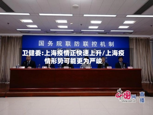 卫健委:上海疫情正快速上升/上海疫情形势可能更为严峻-第1张图片