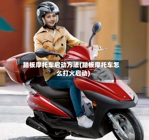 踏板摩托车启动方法(踏板摩托车怎么打火启动)-第1张图片
