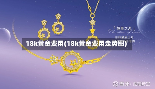 18k黄金费用(18k黄金费用走势图)-第1张图片