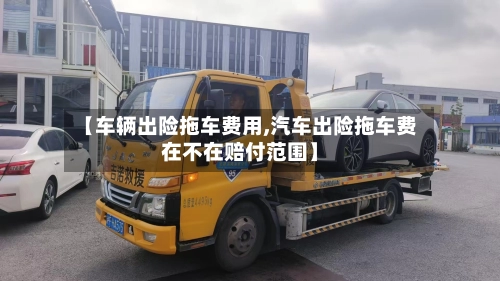 【车辆出险拖车费用,汽车出险拖车费在不在赔付范围】-第1张图片