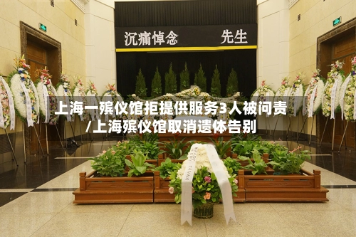 上海一殡仪馆拒提供服务3人被问责/上海殡仪馆取消遗体告别-第1张图片