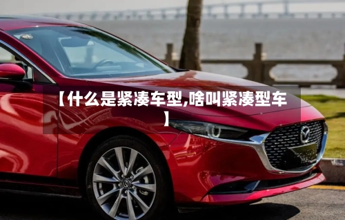 【什么是紧凑车型,啥叫紧凑型车】-第1张图片