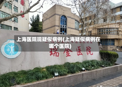 上海医院现疑似病例(上海疑似病例在哪个医院)-第2张图片