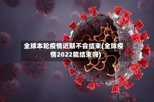 全球本轮疫情近期不会结束(全球疫情2022能结束吗)-第1张图片