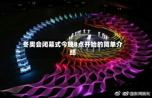 冬奥会闭幕式今晚8点开始的简单介绍-第1张图片