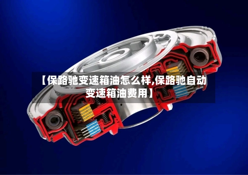 【保路驰变速箱油怎么样,保路驰自动变速箱油费用】-第1张图片
