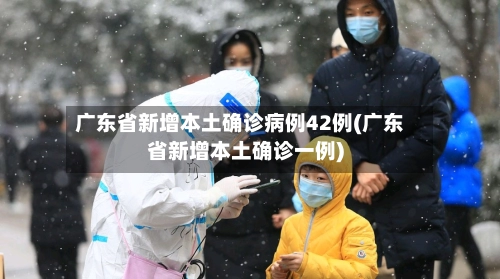 广东省新增本土确诊病例42例(广东省新增本土确诊一例)-第1张图片