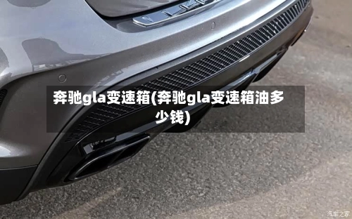 奔驰gla变速箱(奔驰gla变速箱油多少钱)-第1张图片