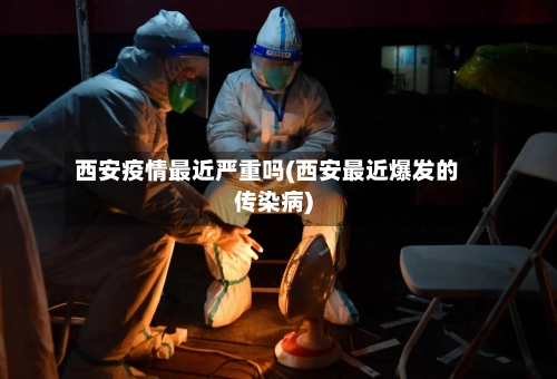 西安疫情最近严重吗(西安最近爆发的传染病)