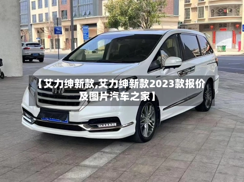 【艾力绅新款,艾力绅新款2023款报价及图片汽车之家】-第1张图片