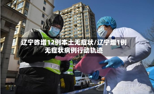 辽宁昨增12例本土无症状/辽宁增1例无症状病例行动轨迹