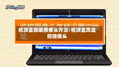 机顶盒加装摄像头方法/机顶盒改监控摄像头-第1张图片