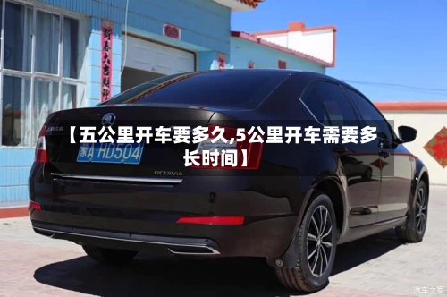 【五公里开车要多久,5公里开车需要多长时间】-第1张图片